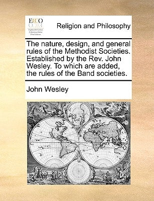 The Nature, Design, and General Rules of the Methodist Societies. Established by the REV. John Wesley. to Which Are Added, the Rules of the Band Socie by Wesley, John