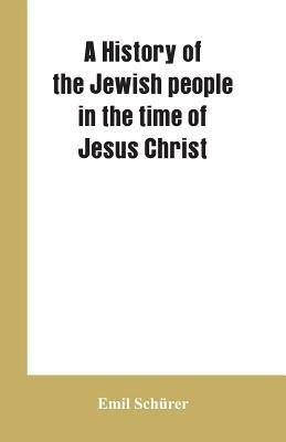 A history of the Jewish people in the time of Jesus Christ by Sch&#195;&#188;rer, Emil