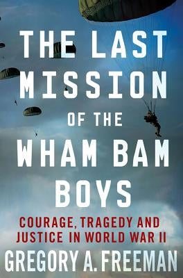 The Last Mission of the Wham Bam Boys: Courage, Tragedy, and Justice in World War II by Freeman, Gregory A.