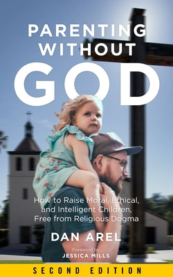 Parenting Without God: How to Raise Moral, Ethical, and Intelligent Children, Free from Religious Dogma by Arel, Dan