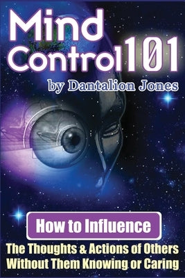 Mind Control 101: How To Influence The Thoughts And Actions Of Others Without Them Knowing Or Caring by Jones, Dantalion