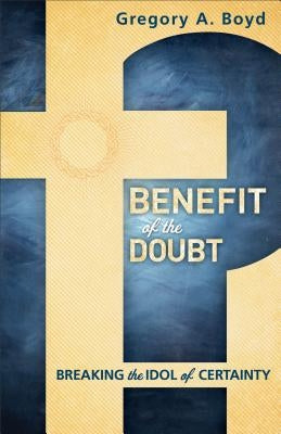 Benefit of the Doubt: Breaking the Idol of Certainty by Boyd, Gregory A.