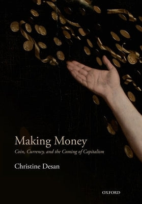 Making Money: Coin, Currency, and the Coming of Capitalism by Desan, Christine