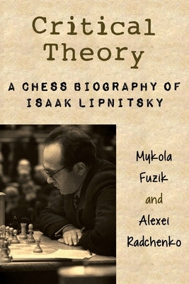 Critical Theory: A Chess Biography of Isaak Lipnitsky by Fuzik, Mykola