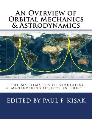 An Overview of Orbital Mechanics & Astrodynamics: " The Mathematics of Simulating & Maneuvering Objects In Orbit " by Kisak, Paul F.