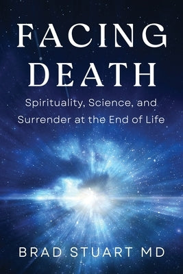 Facing Death: Spirituality, Science, and Surrender at the End of Life by Stuart, Brad