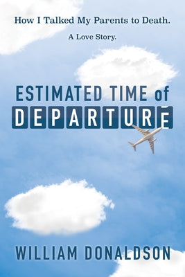 Estimated Time of Departure: How I Talked My Parents to Death; A Love Story by Donaldson, William