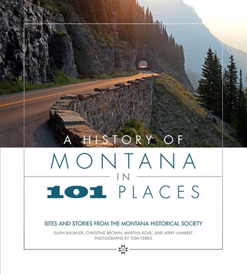A History of Montana in 101 Places: Sites and Stories from the Montana Historical Society by Baumler, Ellen