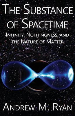 The Substance of Spacetime: Infinity, Nothingness, and the Nature of Matter by Ryan, Andrew Martin