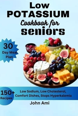 Low Potassium Cookbook for seniors: Over 150 Low Sodium, Low Cholesterol, Comfort Dishes, Stops Hyperkalemia, with 30 Day Meal Plan Including Bonus by Ami, John