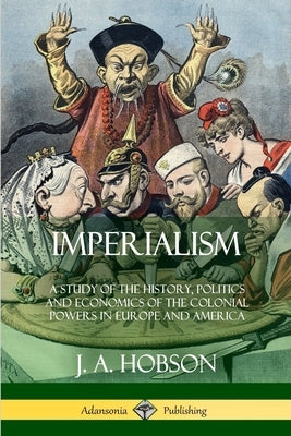 Imperialism: A Study of the History, Politics and Economics of the Colonial Powers in Europe and America by Hobson, J. A.