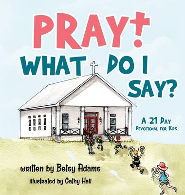 Pray! What Do I Say?: A 21 Day Devotional for Kids by Adams, Betsy