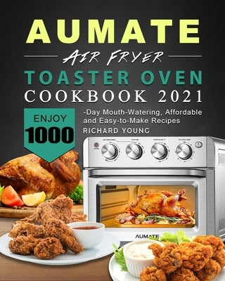 AUMATE Air Fryer Toaster Oven Cookbook 2021: Enjoy 1000-Day Mouth-Watering, Affordable and Easy-to-Make Recipes by Young, Richard