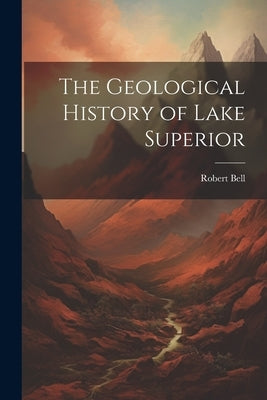 The Geological History of Lake Superior by Bell, Robert