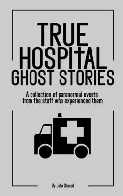 True Hospital Ghost Stories: A collection of paranormal events from the staff who experienced them by Stancil, John