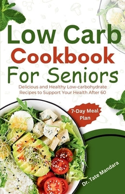 Low Carb Cookbook For Seniors: Delicious and Healthy Low-carbohydrate Recipes to Support Your Health After 60 by Mandara, Tate