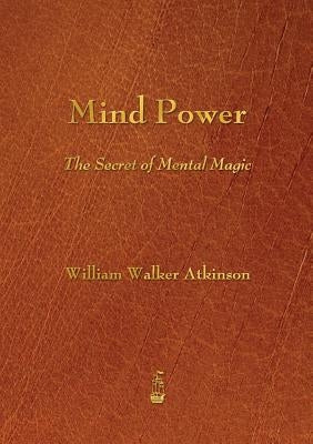 Mind Power: The Secret of Mental Magic by Atkinson, William Walker