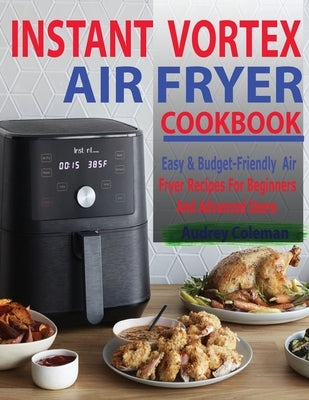 Instant Vortex Air Fryer Cookbook: Easy & Budget-Friendly Air Fryer Recipes For Beginners & Advanced Users by Coleman, Audrey