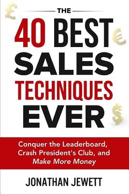 The 40 Best Sales Techniques Ever: Conquer the Leaderboard, Crash President's Club, and Make More Money by Jewett, Jonathan