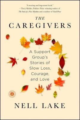 The Caregivers: A Support Group's Stories of Slow Loss, Courage, and Love by Lake, Nell