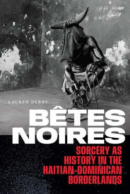 Bêtes Noires: Sorcery as History in the Haitian-Dominican Borderlands by Derby, Lauren