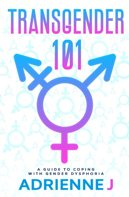 Transgender 101: a Guide to Coping with Gender Dysphoria by J, Adrienne