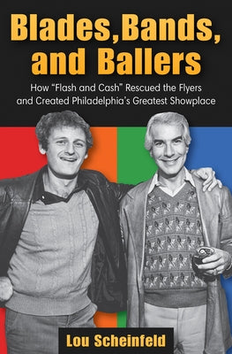 Blades, Bands, and Ballers: How Flash and Cash Rescued the Flyers and Created Philadelphia's Greatest Showplace by Scheinfeld, Lou