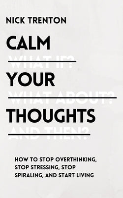 Calm Your Thoughts: Stop Overthinking, Stop Stressing, Stop Spiraling, and Start Living by Trenton, Nick