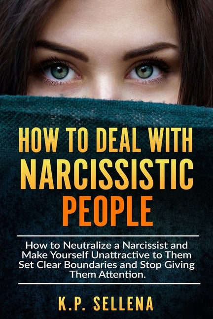 How to Deal with Narcissistic People: How to Neutralize a Narcissist and Make Yourself Unattractive to Them Set Clear Boundaries and Stop Giving Them by Sellena, K. P.