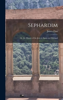 Sephardim: Or, the History of the Jews in Spain and Portugal by Finn, James