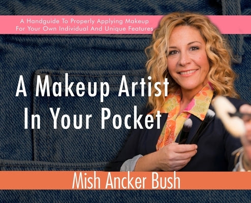 A Makeup Artist In Your Pocket: A Handguide To Properly Applying Makeup For Your Own Individual And Unique Features by Ancker Bush, Mish