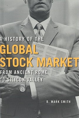 A History of the Global Stock Market: From Ancient Rome to Silicon Valley by Smith, B. Mark