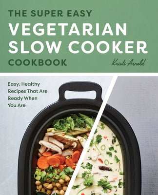 The Super Easy Vegetarian Slow Cooker Cookbook: Easy, Healthy Recipes That Are Ready When You Are by Arnold, Kristi