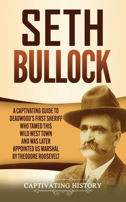 Seth Bullock: A Captivating Guide to Deadwood's First Sheriff Who Tamed This Wild West Town and Was Later Appointed US Marshal by Th by History, Captivating