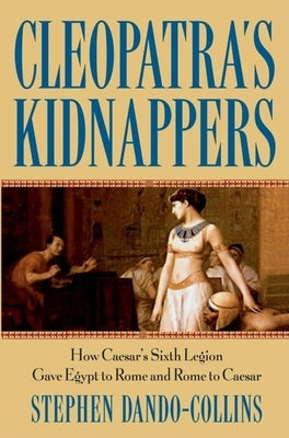 Cleopatra's Kidnappers: How Caesars Sixth Legion Gave Egypt to Rome and Rome to Caesar by Dando-Collins, Stephen