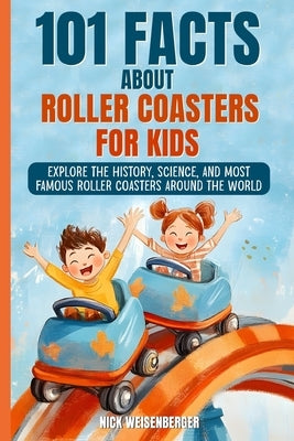 101 Facts About Roller Coasters For Kids: Explore the History, Science, and Most Famous Roller Coasters Around the World by Weisenberger, Nick