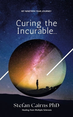 Curing the Incurable...: My Nineteen Year Journey Healing from Multiple Sclerosis by Cairns, Stefan