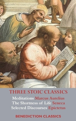 Three Stoic Classics: Meditations by Marcus Aurelius; The Shortness of Life by Seneca; Selected Discourses of Epictetus by Aurelius, Marcus