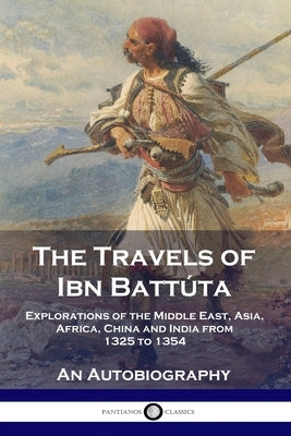 The Travels of Ibn Battúta: Explorations of the Middle East, Asia, Africa, China and India from 1325 to 1354, An Autobiography by Batt&#195;&#186;ta, Ibn