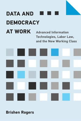 Data and Democracy at Work: Advanced Information Technologies, Labor Law, and the New Working Class by Rogers, Brishen