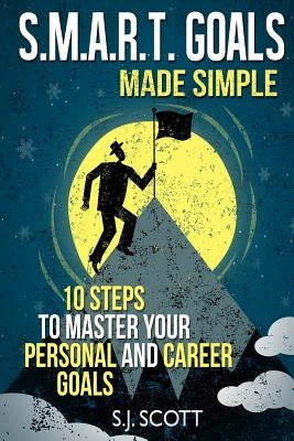 S.M.A.R.T. Goals Made Simple: 10 Steps to Master Your Personal and Career Goals by Scott, S. J.