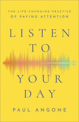 Listen to Your Day: The Life-Changing Practice of Paying Attention by Angone, Paul