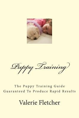 Puppy Training: The Puppy Training Guide Guaranteed To Produce Rapid Results by Fletcher, Valerie