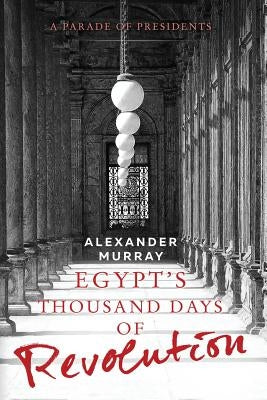 Egypt's Thousand Days of Revolution: A Parade of Presidents by Murray, Alexander