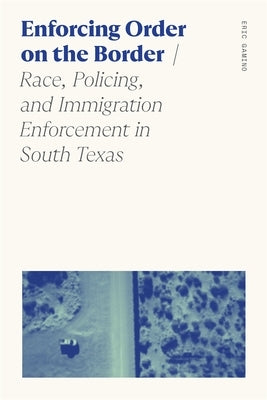 Enforcing Order on the Border: Race, Policing, and Immigration Enforcement in South Texas by Gamino, Eric