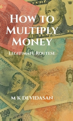 How to Multiply Money: Legitimate Routes by M K Devidasan