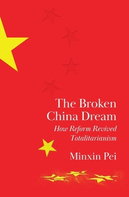 The Broken China Dream: How Reform Revived Totalitarianism by Pei, Minxin
