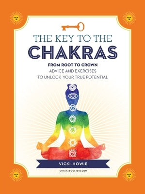 The Key to the Chakras: From Root to Crown: Advice and Exercises to Unlock Your True Potential by Howie, Vicki