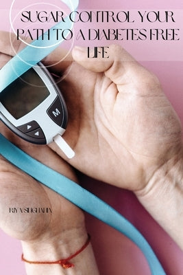 Sugar Control Your Path to a Diabetes Free Life by Singhania, Riya