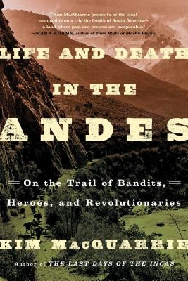 Life and Death in the Andes: On the Trail of Bandits, Heroes, and Revolutionaries by MacQuarrie, Kim